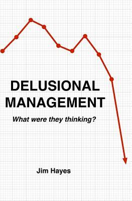 Delusional Management: What Were They Thinking? by Jim Hayes