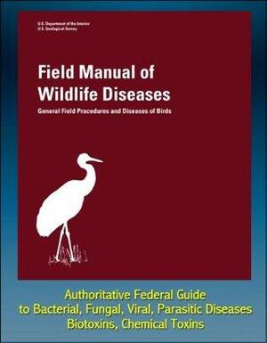 Field Manual of Wildlife Diseases: General Field Procedures and Diseases of Birds - Authoritative Federal Guide to Bacterial, Fungal, Viral, Parasitic Diseases, Biotoxins, Chemical Toxins by U.S. Department of the Interior, Biological Resources Division, U.S. Government, U.S. Geological Survey