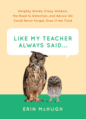 Like My Teacher Always Said...:: Weighty Words, Crazy Wisdom, the Road to Detention, and Advice We Could Never Forget, Even If We Tried by Erin McHugh