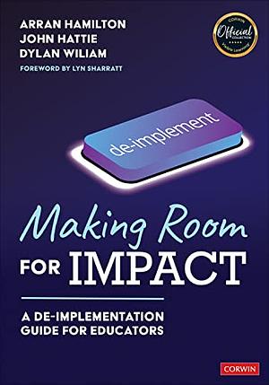 Making Room for Impact: A De-implementation Guide for Educators by John Hattie, Arran Hamilton, Dylan Wiliam