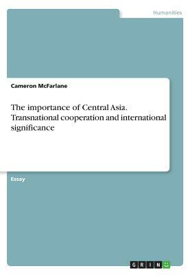 The importance of Central Asia. Transnational cooperation and international significance by Cameron McFarlane