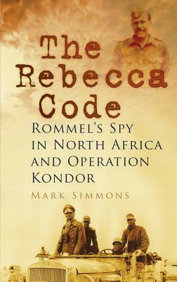 The Rebecca Code: Rommel's Spy in North Africa and Operation Condor by Mark Simmons