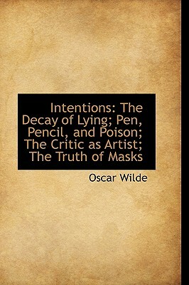 Intentions: The Decay of Lying; Pen, Pencil, and Poison; The Critic as Artist; The Truth of Masks by Oscar Wilde