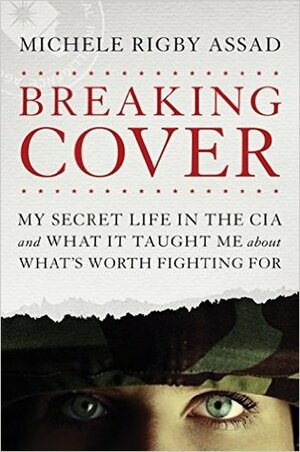 Breaking Cover: My Secret Life in the CIA and What It Taught Me about What's Worth Fighting for by Michele Rigby Assad