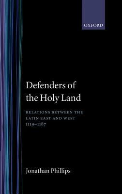 Defenders of the Holy Land: Relations Between the Latin East and the West, 1119-1187 by Jonathan Phillips
