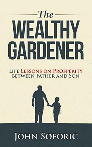 The Wealthy Gardener: Life Lessons on Prosperity between Father and Son by John Soforic