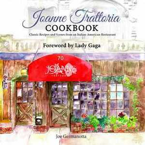 Joanne Trattoria Cookbook: Classic Recipes and Scenes from an Italian-American Restaurant by Joe Germanotta, Lada Gaga, Wenonah Hoye