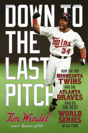 Down to the Last Pitch: How the 1991 Minnesota Twins and Atlanta Braves Gave Us the Best World Series of All Time by Tim Wendel