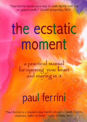 The Ecstatic Moment: A Practical Manual for Opening Your Heart and Staying in It by Paul Ferrini