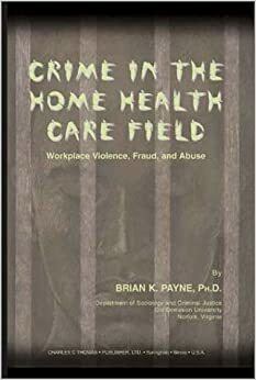 Crime in the Home Health Care Field: Workplace Violence, Fraud, and Abuse by Brian K. Payne