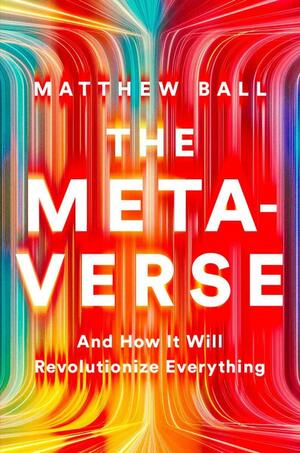 The Metaverse: And How it Will Revolutionize Everything by Matthew Ball