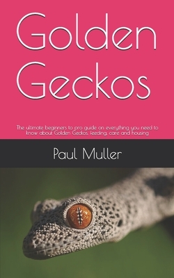 Golden Geckos: The ultimate beginners to pro guide on everything you need to know about Golden Geckos, feeding, care and housing by Paul Muller