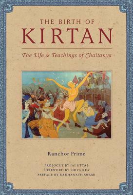 The Birth of Kirtan: The Life & Teachings of Chaitanya by Ranchor Prime