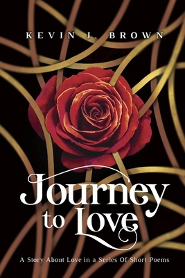 Journey To Love: A Story About LOVE Told in a Series of Short Poems by Kevin J. Brown