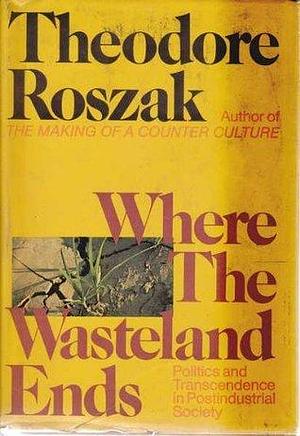 Where the wasteland ends;: Politics and transcendence in postindustrial society by Theodore Roszak, Theodore Roszak