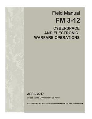 Field Manual FM 3-12 (FM 3-38) Cyberspace and Electronic Warfare Operations April 2017 by United States Government Us Army