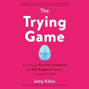 The Trying Game: Get through fertility treatment and get pregnant without losing your mind by Amy Klein