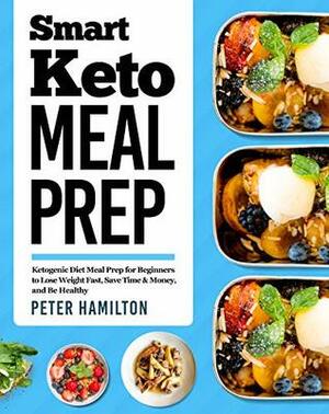 Smart Keto Meal Prep: Ketogenic Diet Meal Prep for Beginners to Lose Weight Fast, Save Time & Money, and Be Healthy by Peter Hamilton