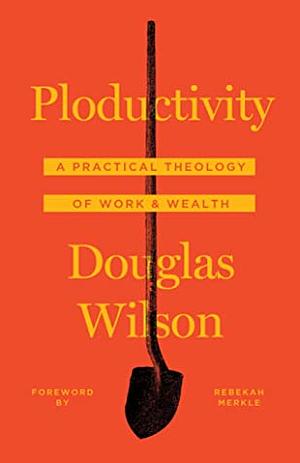 Ploductivity: A Practical Theology of Tools & Wealth by Douglas Wilson, Rebekah Merkle