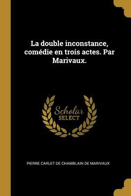 La Double Inconstance, Comédie En Trois Actes. Par Marivaux. by Marivaux