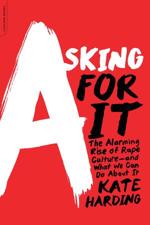 Asking for It: The Alarming Rise of Rape Culture and What We Can Do about It by Kate Harding, Kate Harding