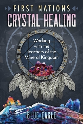 First Nations Crystal Healing: Working with the Teachers of the Mineral Kingdom by Blue Eagle
