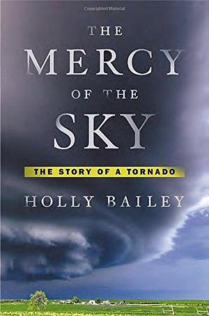 The Mercy of the Sky: The Story of a Tornado by Holly Bailey by Holly Bailey, Holly Bailey