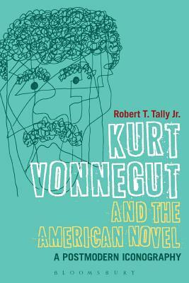 Kurt Vonnegut and the American Novel: A Postmodern Iconography by Robert T. Tally Jr, Tally Robertt