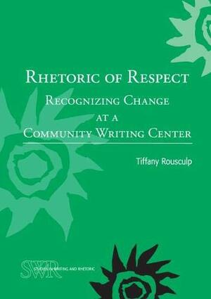 Rhetoric of Respect: Recognizing Change at a Community Writing Center by Tiffany Rousculp