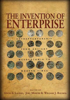 The Invention of Enterprise: Entrepreneurship from Ancient Mesopotamia to Modern Times by Joel Mokyr, David S. Landes, William J. Baumol