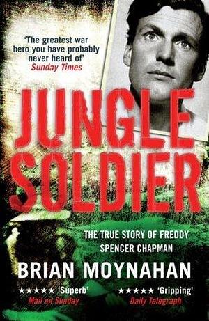 Jungle Soldier: The true story of Freddy Spencer Chapman by Brian Moynahan, Brian Moynahan