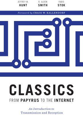 Classics from Papyrus to the Internet: An Introduction to Transmission and Reception by Fabio Stok, R. Alden Smith, Jeffrey M. Hunt