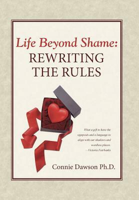 Life Beyond Shame: Rewriting the Rules by Connie Dawson Ph. D.