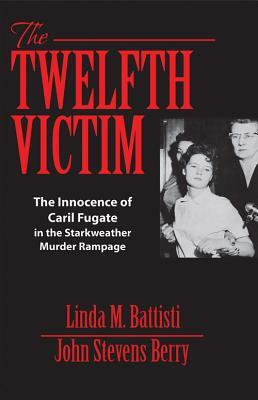 The Twelfth Victim: The Innocence of Caril Fugate in the Starkweather Murder Rampage by Linda M. Battisti, John Stevens Berry