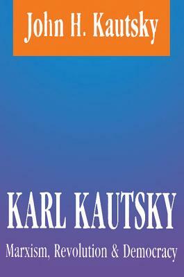 Karl Kautsky: Marxism, Revolution and Democracy by John H. Kautsky