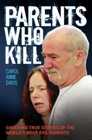 Parents Who Kill - Shocking True Stories of The World's Most Evil Parents by Carol Anne Davis, Carol Anne Davis