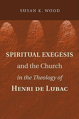 Spiritual Exegesis and the Church in the Theology of Henri de Lubac by Susan K. Wood
