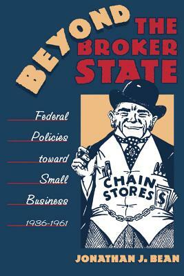 Beyond the Broker State: Federal Policies Toward Small Business, 1936-1961 by Jonathan J. Bean