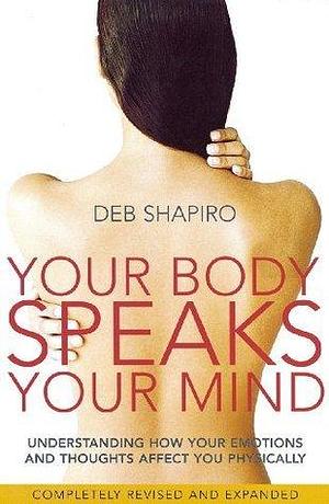 Your Body Speaks Your Mind: Understanding how your emotions and thoughts affect you physically by Debbie Shapiro, Debbie Shapiro