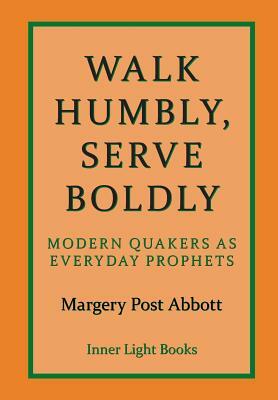 Walk Humbly, Serve Boldly: Modern Quakers as Everyday Prophets by Margery Post Abbott