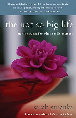 The Not So Big Life: Making Room for What Really Matters by Sarah Susanka