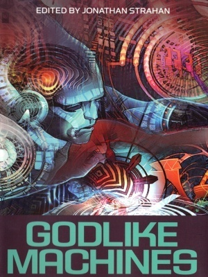 Godlike Machines by Jonathan Strahan, Alastair Reynolds, Robert Reed, Greg Egan, Cory Doctorow, Sean Williams, Stephen Baxter