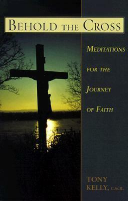 Behold the Cross: Meditations for the Journey of Faith by Tony Kelly