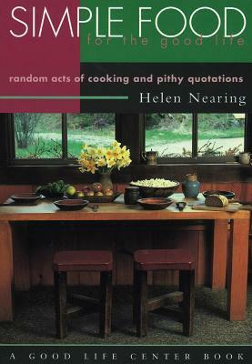 Simple Food for the Good Life: Random Acts of Cooking & Pithy Quotations by Helen Nearing, Barbara Damrosch