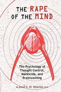 The Rape of the Mind: The Psychology of Thought Control, Menticide, and Brainwashing by Joost A.M. Meerloo