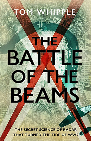 The Battle of the Beams: The Secret Science of Radar That Turned the Tide of WW2 by Tom Whipple