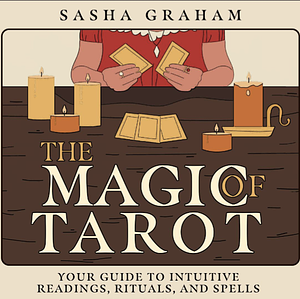 The Magic of Tarot: Your Guide to Intuitive Readings, Rituals, and Spells by Sasha Graham