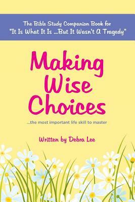Making Wise Choices...the most important life skill to master: The Bible Study Companion Book for "It Is What It Is ...But It Wasn't A Tragedy" by Debra Lee
