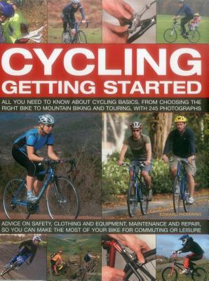 Cycling: Getting Started: All You Need to Know about Cycling Basics, from Choosing the Right Bike to Mountain Biking and Touring, with 245 Photo by Edward Pickering