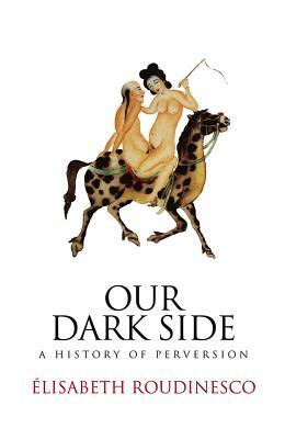 Our Dark Side: A History of Perversion by Elisabeth Roudinesco